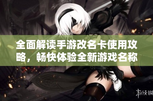 全面解读手游改名卡使用攻略，畅快体验全新游戏名称