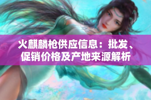 火麒麟枪供应信息：批发、促销价格及产地来源解析