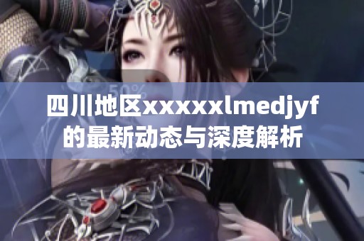 四川地区xxxxxlmedjyf的最新动态与深度解析