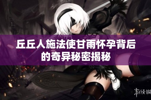 丘丘人施法使甘雨怀孕背后的奇异秘密揭秘