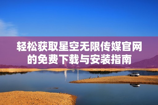 轻松获取星空无限传媒官网的免费下载与安装指南