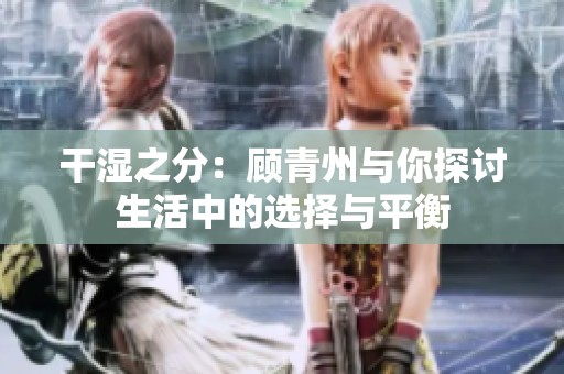 干湿之分：顾青州与你探讨生活中的选择与平衡