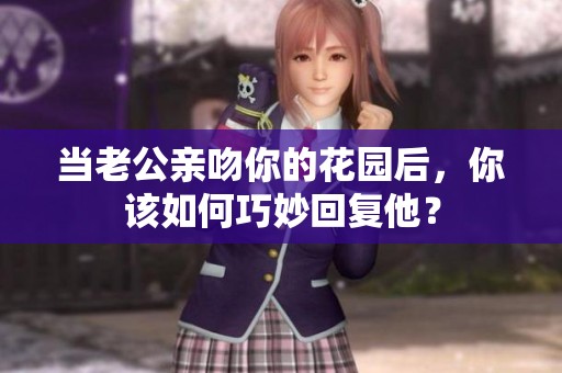 当老公亲吻你的花园后，你该如何巧妙回复他？